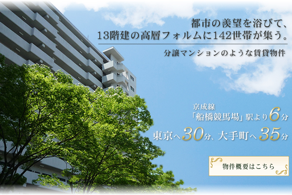 都市の羨望を浴びて、13階建の高層フォルムに142世帯が集う。分譲マンションのような賃貸物件。京成線「船橋競馬場」駅より6分、東京へ30分、大手町へ35分